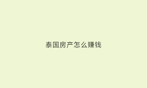 泰国房产怎么赚钱(泰国房产投资)