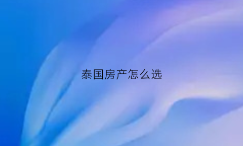 泰国房产怎么选(泰国房产怎么选楼层)