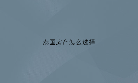 泰国房产怎么选择(泰国房产哪里比较好)