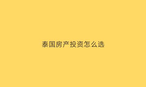 泰国房产投资怎么选(泰国房产投资怎么样泰国置业真的是合适的选择吗)