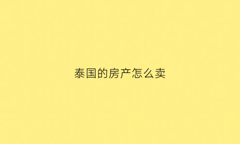 泰国的房产怎么卖(泰国房子怎么卖)