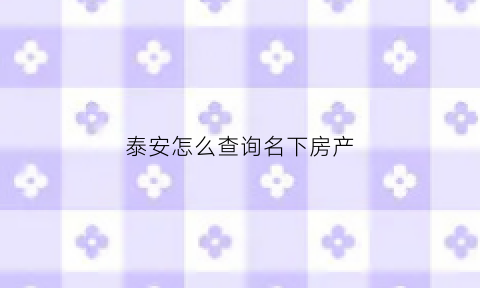 泰安怎么查询名下房产(泰安市房产信息查询)
