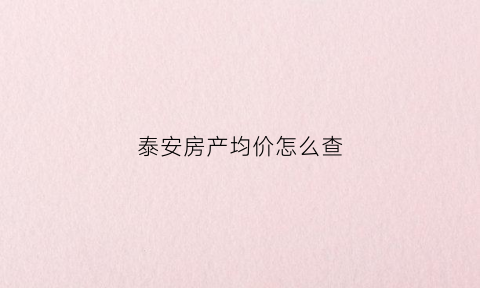 泰安房产均价怎么查(泰安房产信息查询)