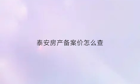 泰安房产备案价怎么查(泰安房产预售查询)