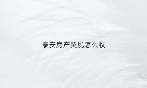 泰安房产契税怎么收(泰安市房屋契税征收标准2019)
