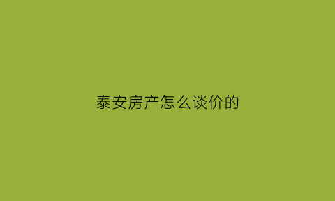 泰安房产怎么谈价的(泰安买房攻略)