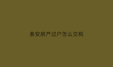 泰安房产过户怎么交税(泰安房产过户费用标准)