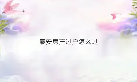 泰安房产过户怎么过(泰安房产过户流程)
