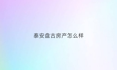 泰安盘古房产怎么样(泰安盘古天地开发商叫什么)