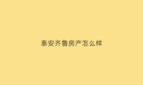 泰安齐鲁房产怎么样(齐鲁房地产)