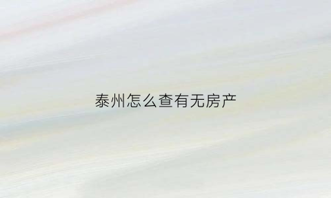 泰州怎么查有无房产(泰州查房证明)