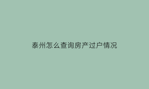 泰州怎么查询房产过户情况(泰州房产过户在哪里)