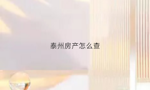 泰州房产怎么查(泰州市商品房备案查询)