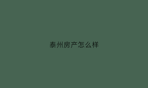 泰州房产怎么样(泰州房产新楼盘)