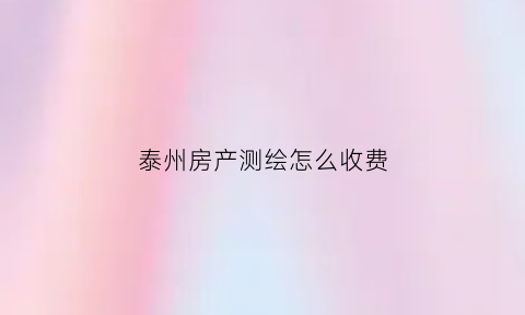 泰州房产测绘怎么收费(房产测量测绘费收费标准)