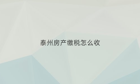 泰州房产缴税怎么收(泰州房产契税2021年新规定)