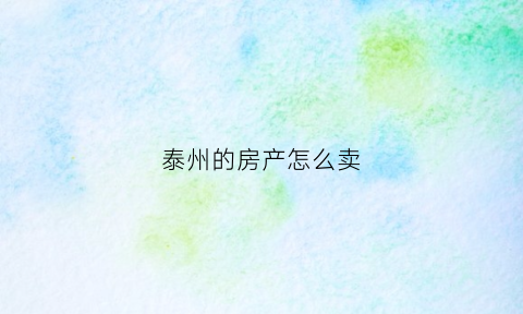 泰州的房产怎么卖(泰州房产过户流程)