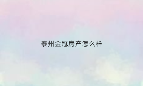 泰州金冠房产怎么样(泰兴金冠包装)