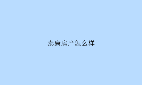 泰康房产怎么样(泰康房子现在多少钱一平)