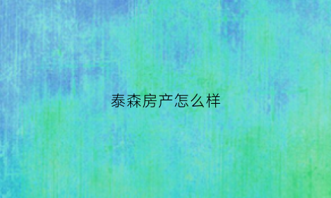 泰森房产怎么样(泰森房产怎么样知乎)