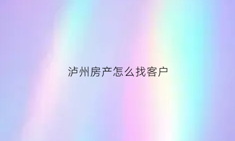 泸州房产怎么找客户(泸州搜房)
