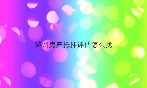 泸州房产抵押评估怎么找(房产抵押评估费收费标准)