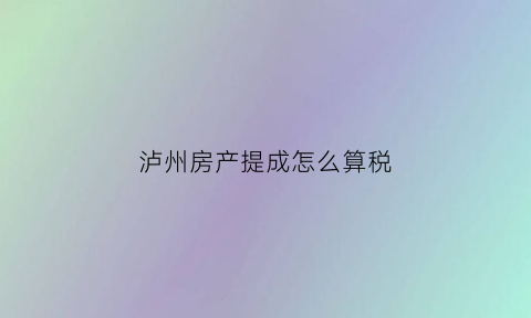 泸州房产提成怎么算税(泸州卖房子工资怎么样)