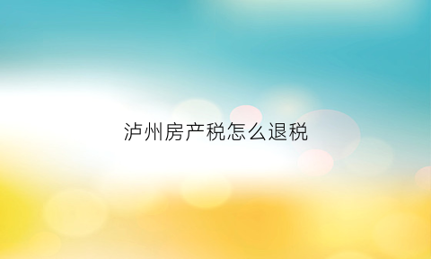 泸州房产税怎么退税(泸州购房税)