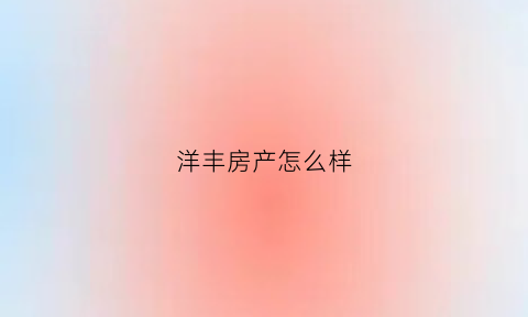 洋丰房产怎么样(洋丰房产怎么样值得买吗)
