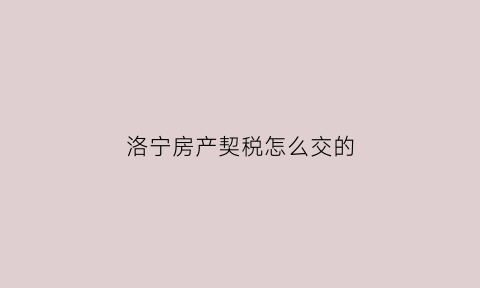 洛宁房产契税怎么交的(洛宁房产在线)