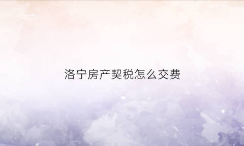 洛宁房产契税怎么交费(洛宁县买房)