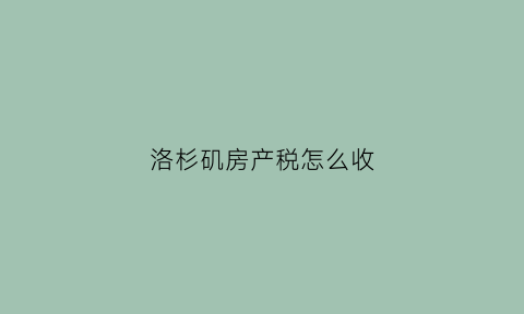 洛杉矶房产税怎么收(洛杉矶房产网站)