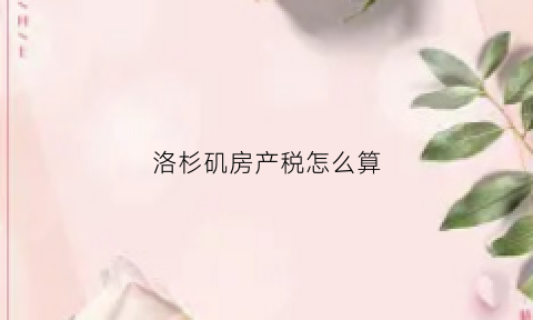 洛杉矶房产税怎么算(洛杉矶房产税征收比例)