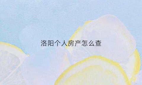 洛阳个人房产怎么查(洛阳市房屋查询证明在哪里开)