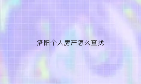 洛阳个人房产怎么查找(洛阳市个人房产信息查询)