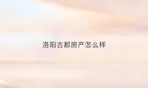 洛阳古都房产怎么样(洛阳古都房产怎么样啊)