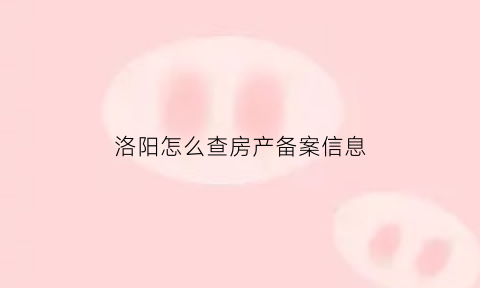 洛阳怎么查房产备案信息(洛阳房产备案查询系统)