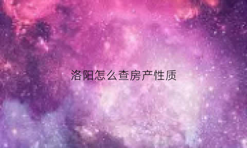 洛阳怎么查房产性质(洛阳怎么查名下房产)