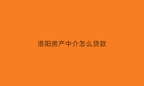 洛阳房产中介怎么贷款(洛阳房子中介)