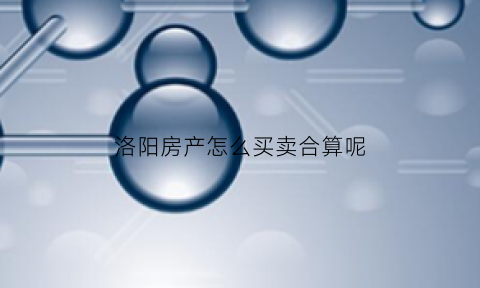 洛阳房产怎么买卖合算呢(洛阳房产怎么买卖合算呢最新消息)