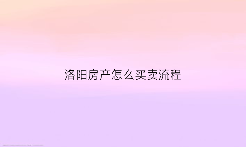 洛阳房产怎么买卖流程(洛阳房屋买卖政策)