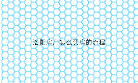 洛阳房产怎么买房的流程(洛阳买房有什么条件)