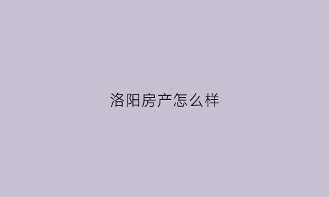 洛阳房产怎么样(洛阳房产新楼盘)