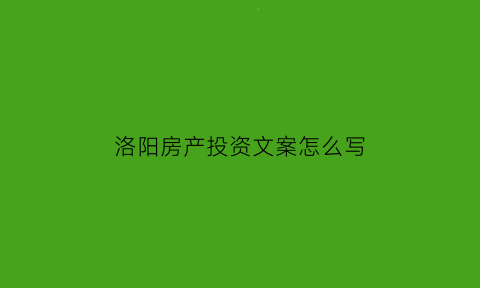 洛阳房产投资文案怎么写(房产投资广告语)
