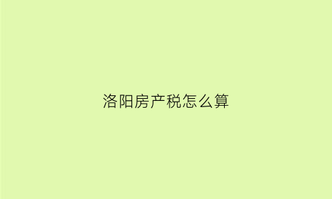 洛阳房产税怎么算(洛阳房产税税率)