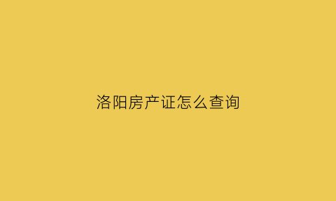 洛阳房产证怎么查询(洛阳市房产证)