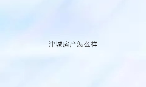津城房产怎么样(天津津城置地投资发展有限公司)