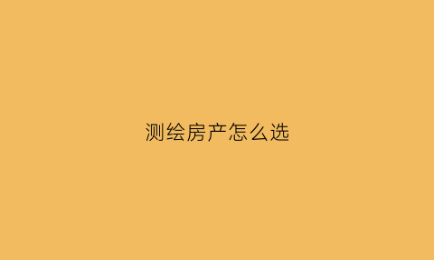测绘房产怎么选(测绘房子是什么意思)