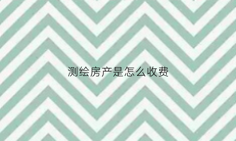 测绘房产是怎么收费(测绘房产是怎么收费的呢)
