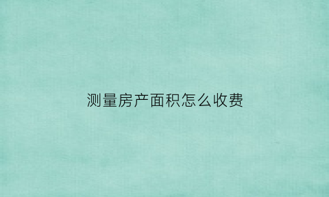 测量房产面积怎么收费(测量房屋面积干什么)